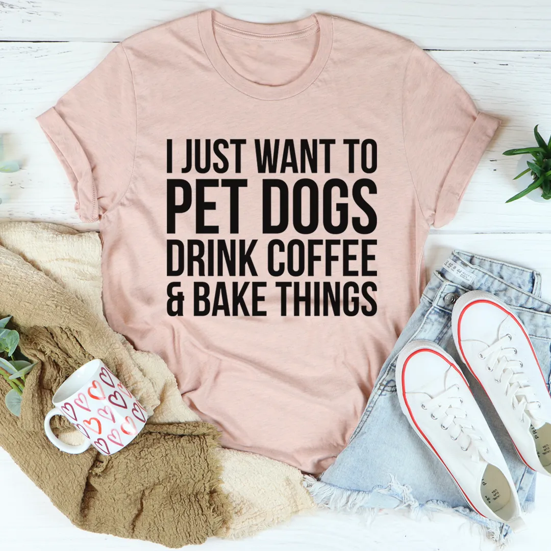 Graphic T-Shirts I Just Want To Pet Dogs Drink Coffee & Bake Things Tee